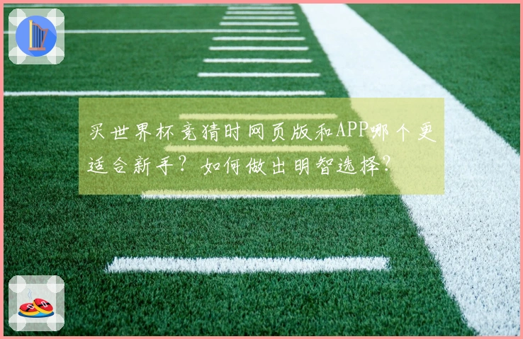 买世界杯竞猜时网页版和APP哪个更适合新手？如何做出明智选择？