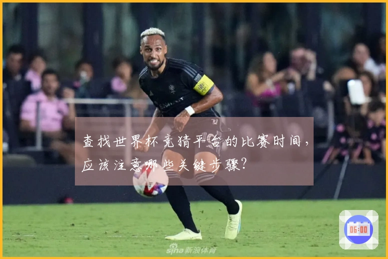 查找世界杯竞猜平台的比赛时间，应该注意哪些关键步骤？