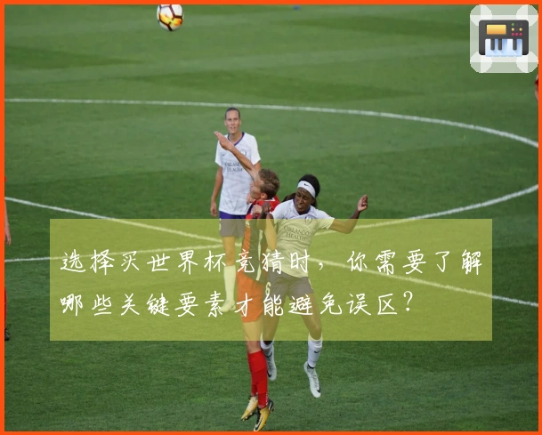 选择买世界杯竞猜时，你需要了解哪些关键要素才能避免误区？