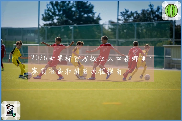 2026世界杯官方投注入口在哪里？赛前准备和排查流程指南
