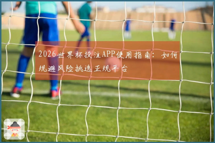 2026世界杯投注APP使用指南：如何规避风险挑选正规平台