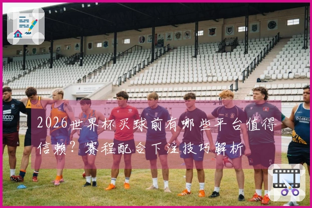 2026世界杯买球前有哪些平台值得信赖？赛程配合下注技巧解析