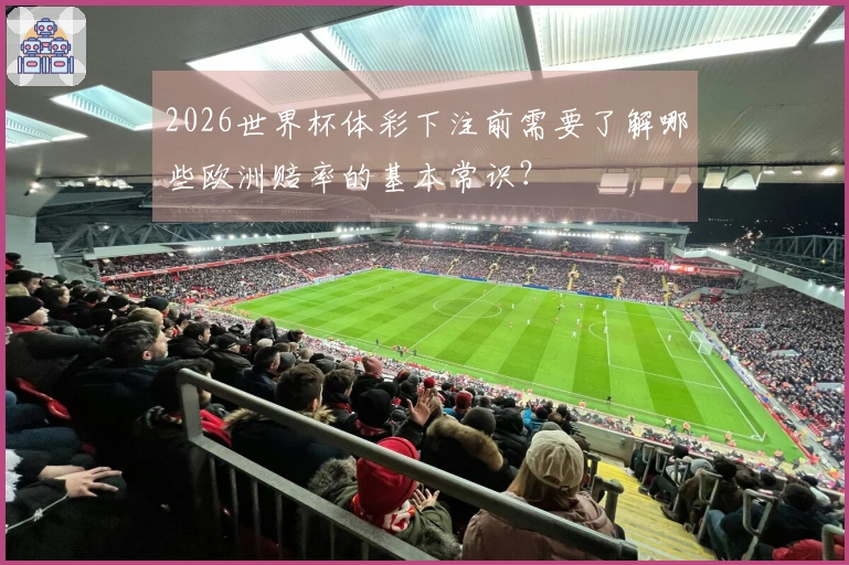 2026世界杯体彩下注前需要了解哪些欧洲赔率的基本常识？
