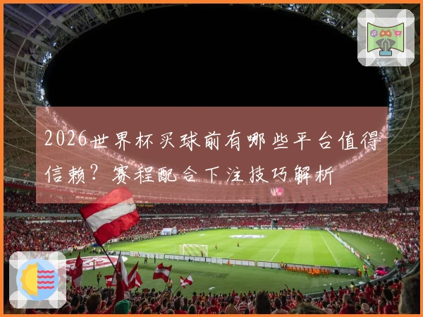 2026世界杯买球前有哪些平台值得信赖？赛程配合下注技巧解析