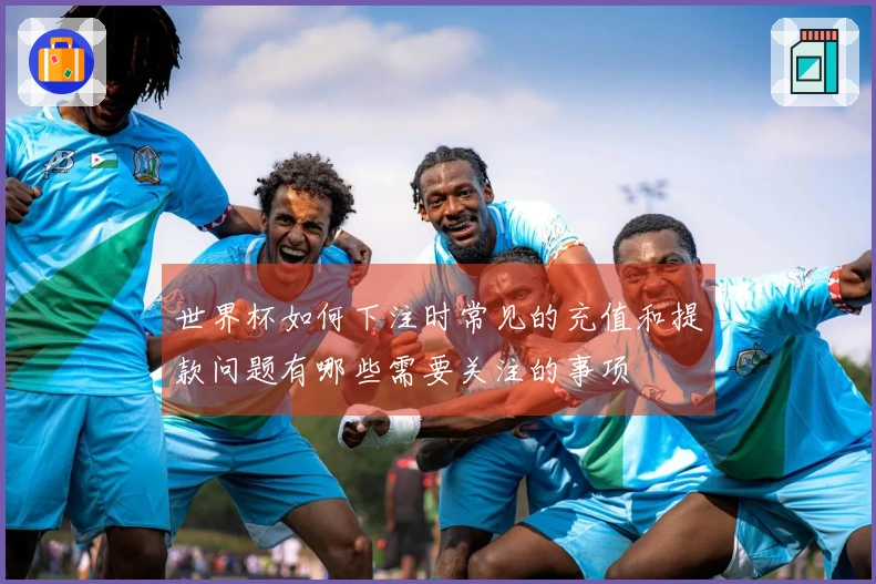 世界杯如何下注时常见的充值和提款问题有哪些需要关注的事项
