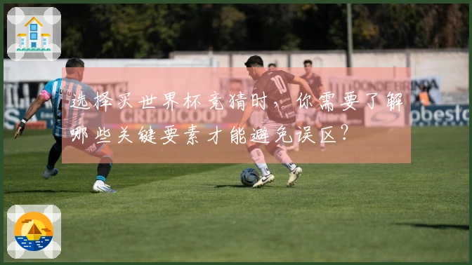 选择买世界杯竞猜时，你需要了解哪些关键要素才能避免误区？