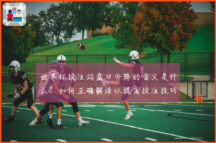 世界杯投注站盘口升降的含义是什么？如何正确解读以提高投注技巧？