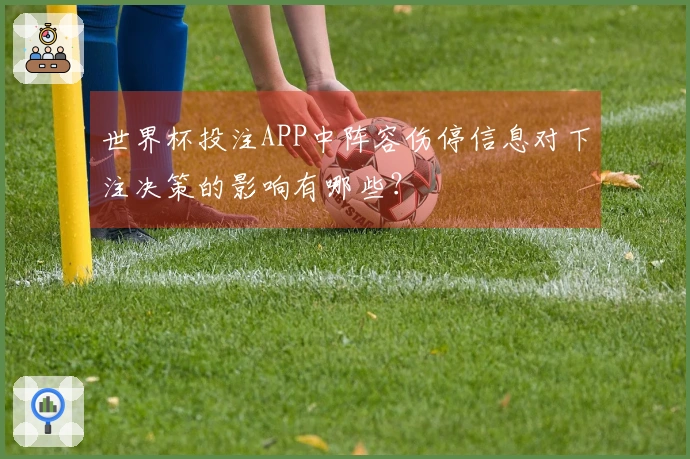 世界杯投注APP中阵容伤停信息对下注决策的影响有哪些？