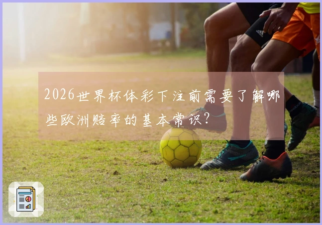 2026世界杯体彩下注前需要了解哪些欧洲赔率的基本常识？